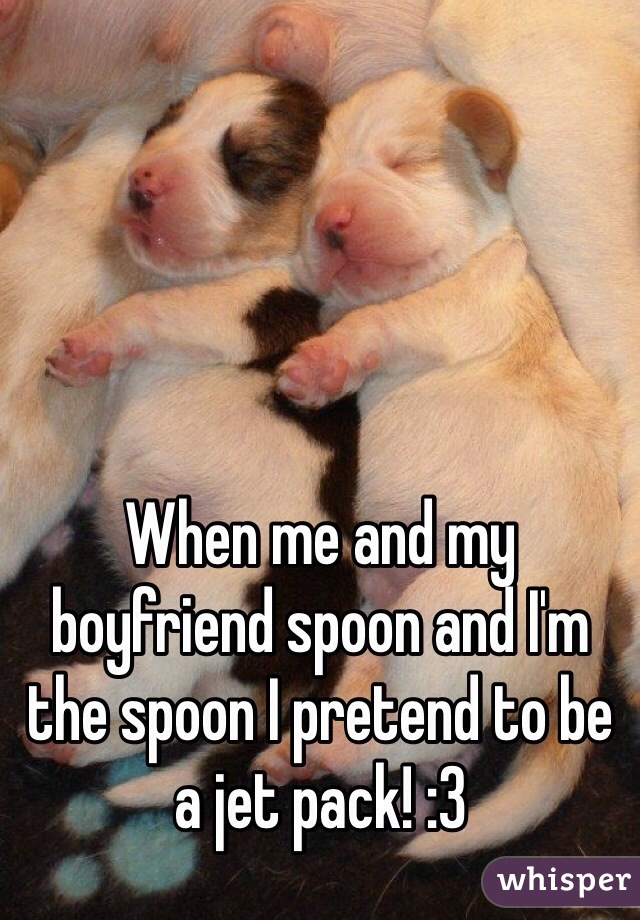 When me and my boyfriend spoon and I'm the spoon I pretend to be a jet pack! :3