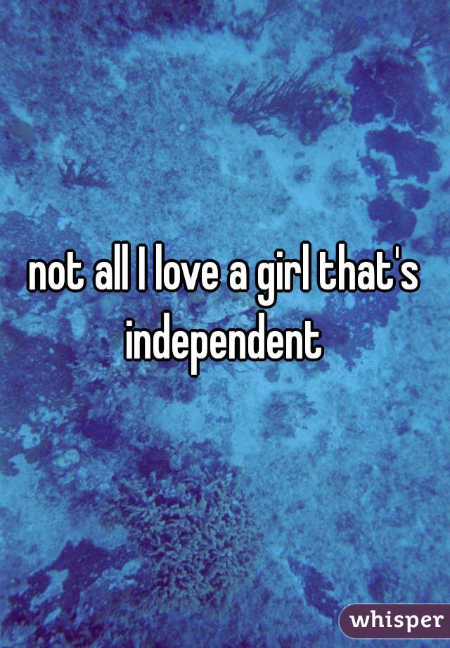 not all I love a girl that's independent 