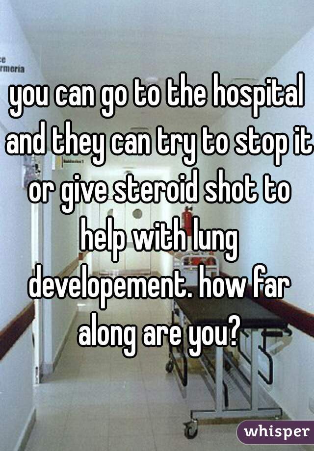 you can go to the hospital and they can try to stop it or give steroid shot to help with lung developement. how far along are you?