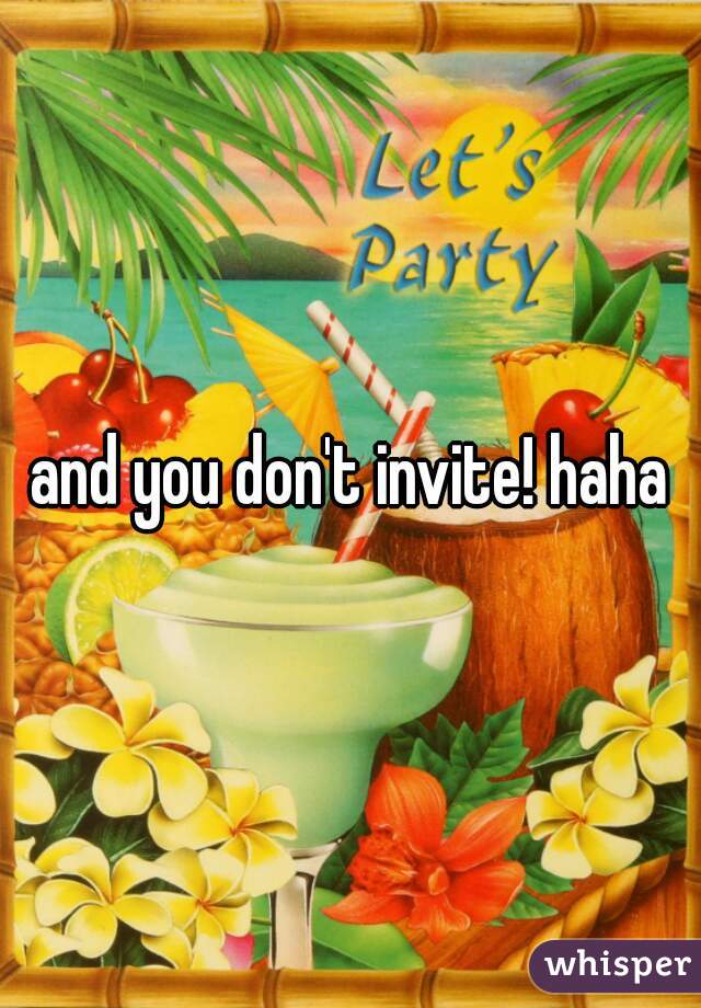 and you don't invite! haha