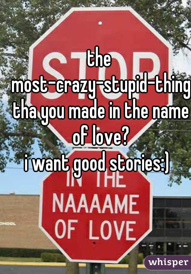 the most-crazy-stupid-thing tha you made in the name of love?



i want good stories:) 