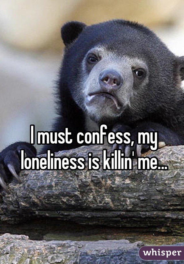 I must confess, my loneliness is killin' me...
