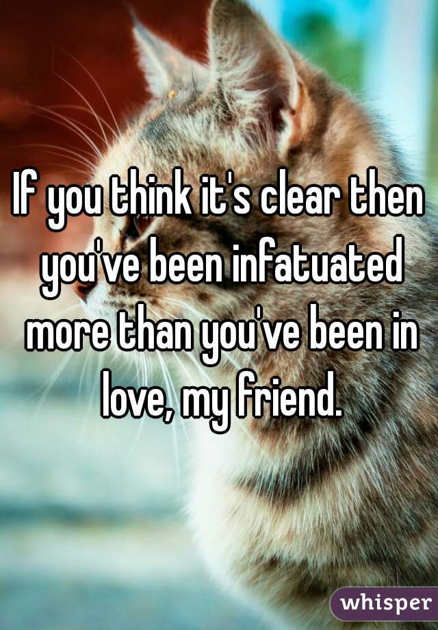 If you think it's clear then you've been infatuated more than you've been in love, my friend.