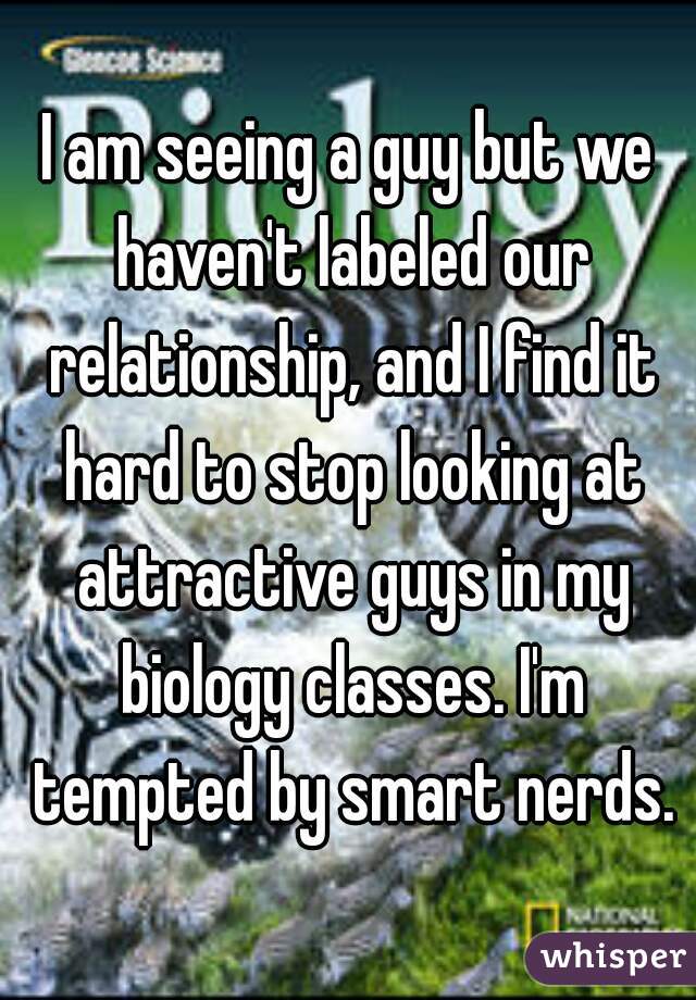 I am seeing a guy but we haven't labeled our relationship, and I find it hard to stop looking at attractive guys in my biology classes. I'm tempted by smart nerds.