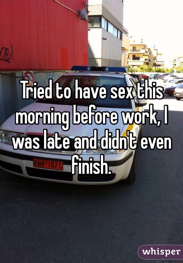 Tried to have sex this morning before work, I was late and didn't even finish.