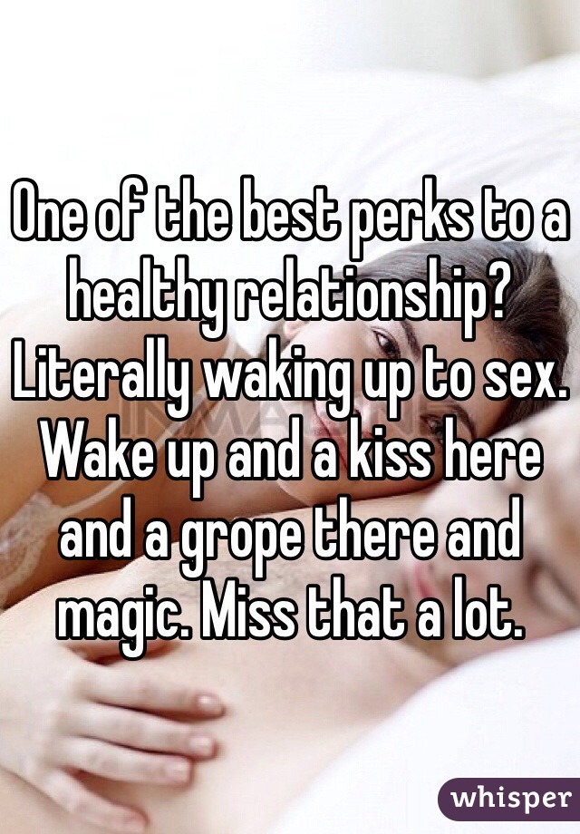 One of the best perks to a healthy relationship? Literally waking up to sex. Wake up and a kiss here and a grope there and magic. Miss that a lot.
