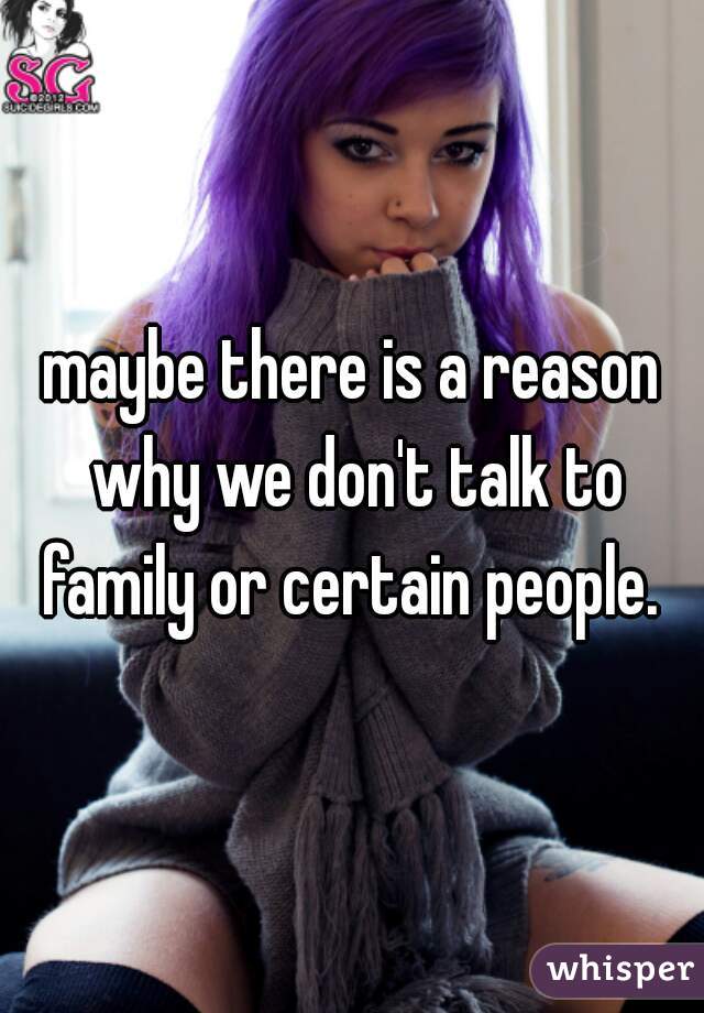 maybe there is a reason why we don't talk to family or certain people. 