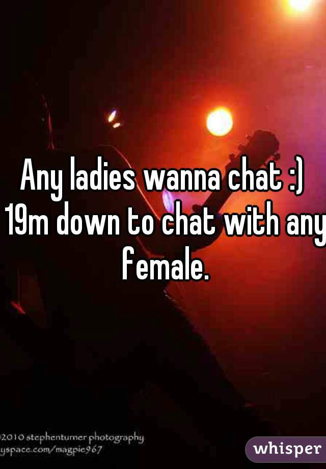 Any ladies wanna chat :) 19m down to chat with any female.