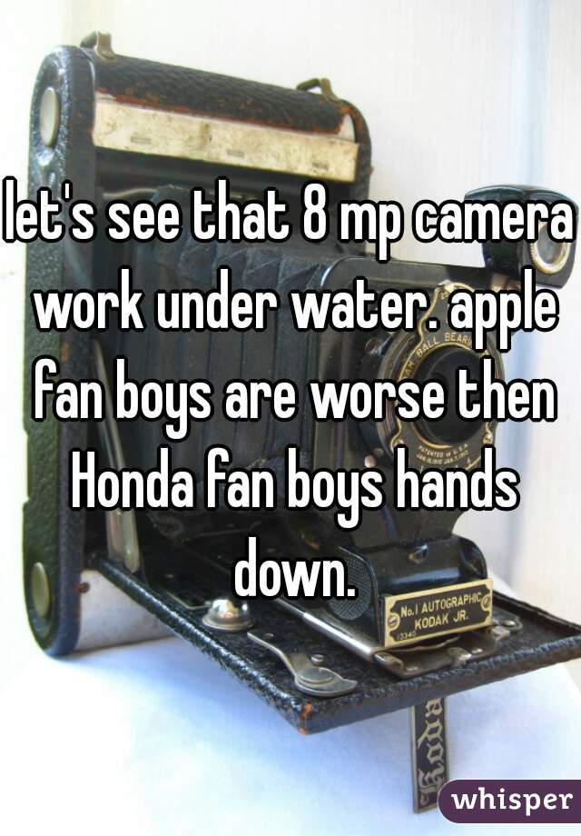 let's see that 8 mp camera work under water. apple fan boys are worse then Honda fan boys hands down.