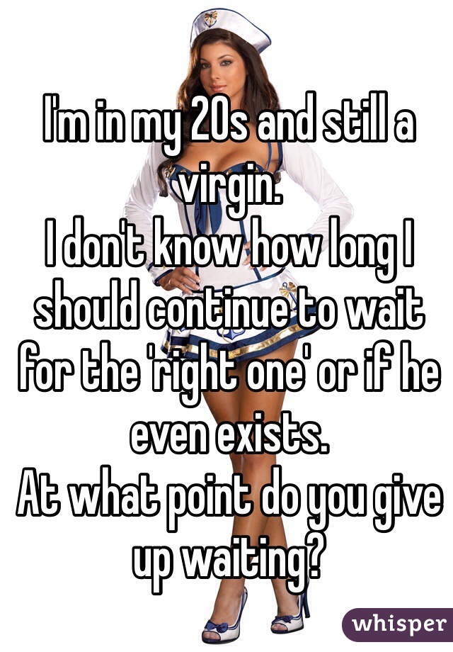 I'm in my 20s and still a virgin.
I don't know how long I should continue to wait for the 'right one' or if he even exists. 
At what point do you give up waiting? 