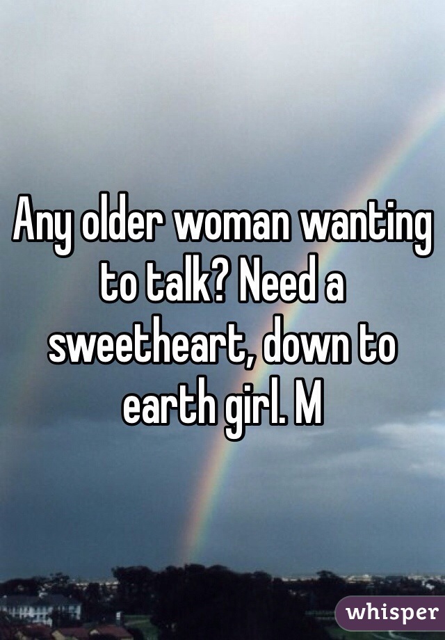 Any older woman wanting to talk? Need a sweetheart, down to earth girl. M