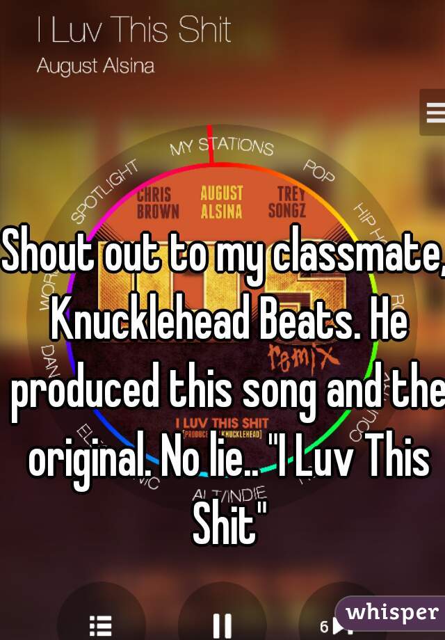 Shout out to my classmate, Knucklehead Beats. He produced this song and the original. No lie.. "I Luv This Shit"