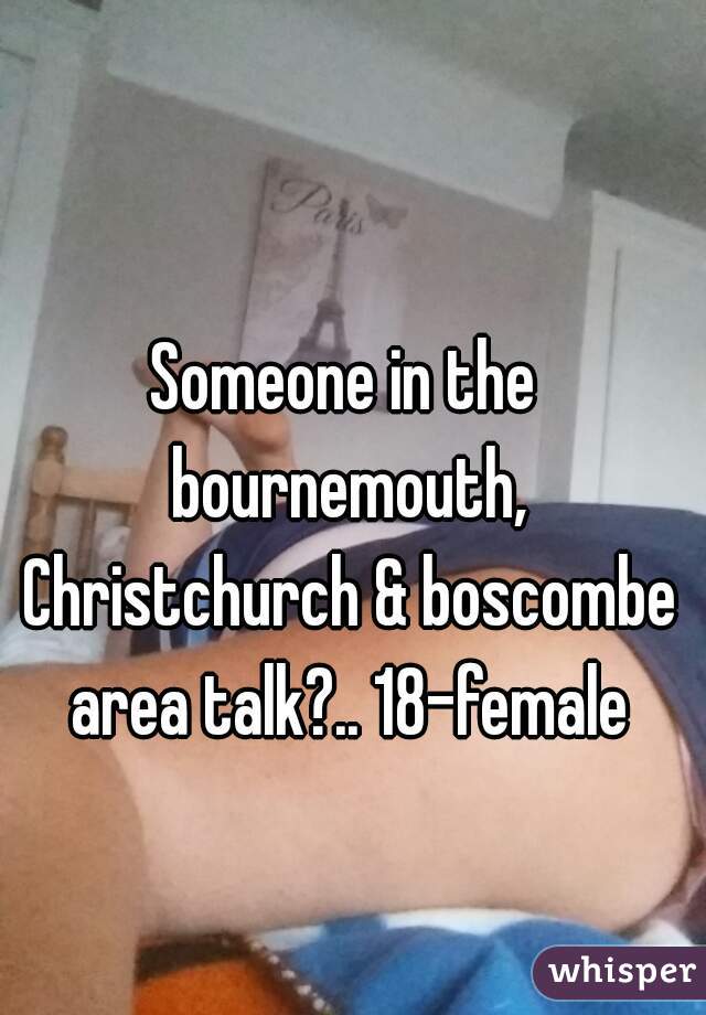 Someone in the bournemouth, Christchurch & boscombe area talk?.. 18-female