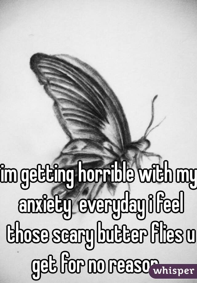 im getting horrible with my anxiety  everyday i feel those scary butter flies u get for no reason.  