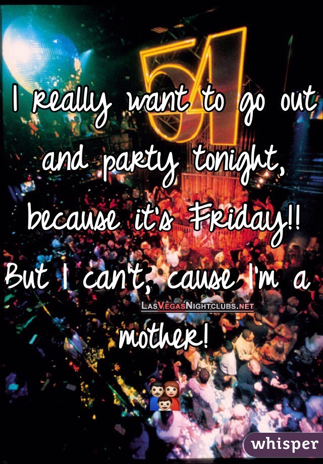 I really want to go out and party tonight, because it's Friday!! 
But I can't, cause I'm a mother!
👪