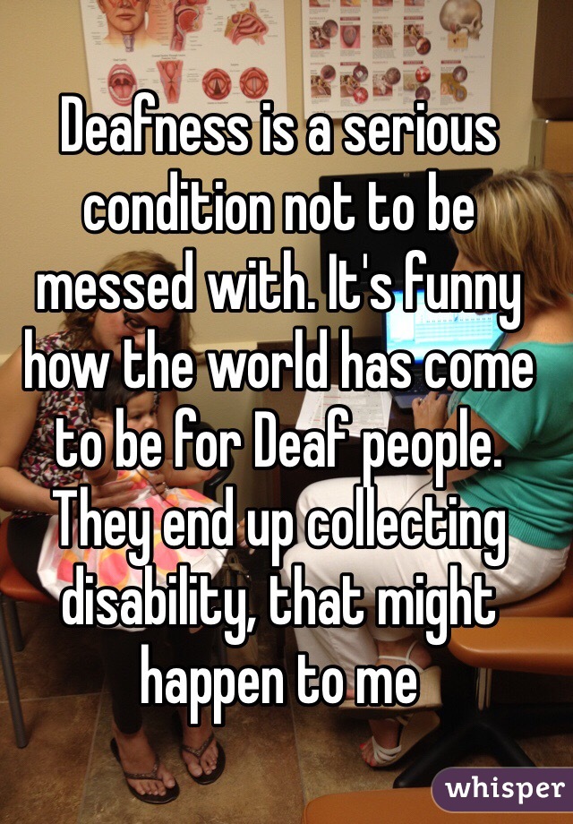 Deafness is a serious condition not to be messed with. It's funny how the world has come to be for Deaf people. They end up collecting disability, that might happen to me