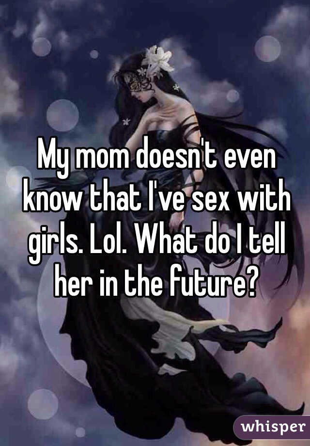 My mom doesn't even know that I've sex with girls. Lol. What do I tell her in the future?