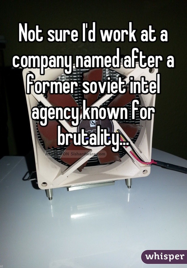 Not sure I'd work at a company named after a former soviet intel agency known for brutality...