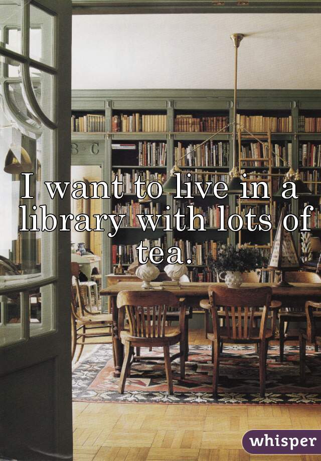 I want to live in a library with lots of tea.