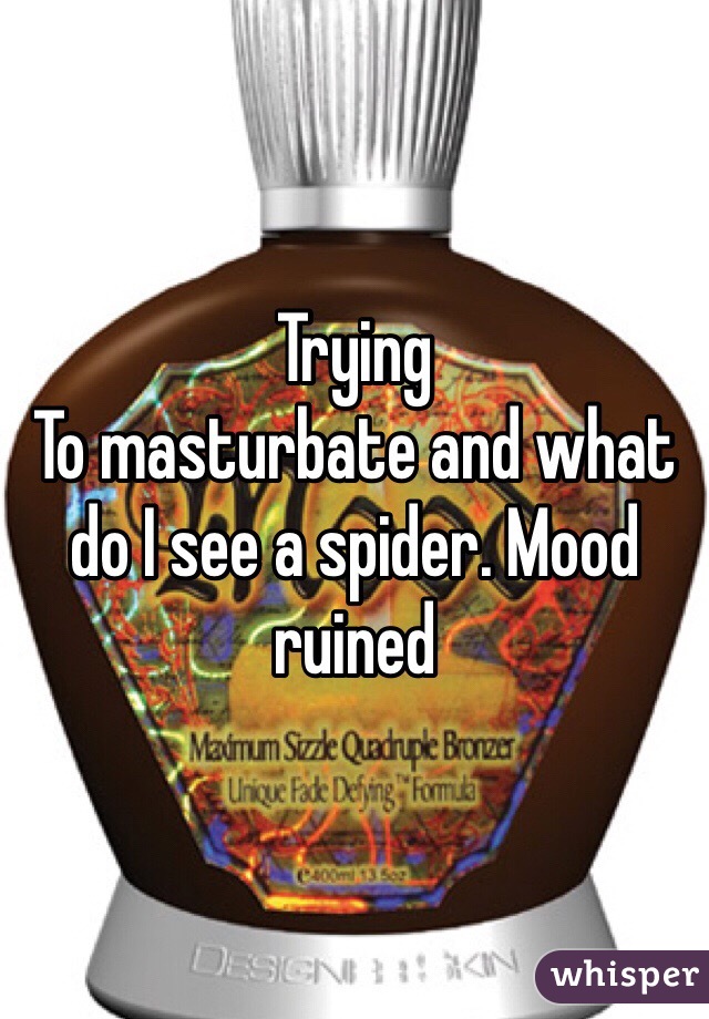 Trying
To masturbate and what do I see a spider. Mood ruined 