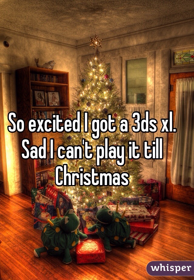 So excited I got a 3ds xl. Sad I can't play it till Christmas 