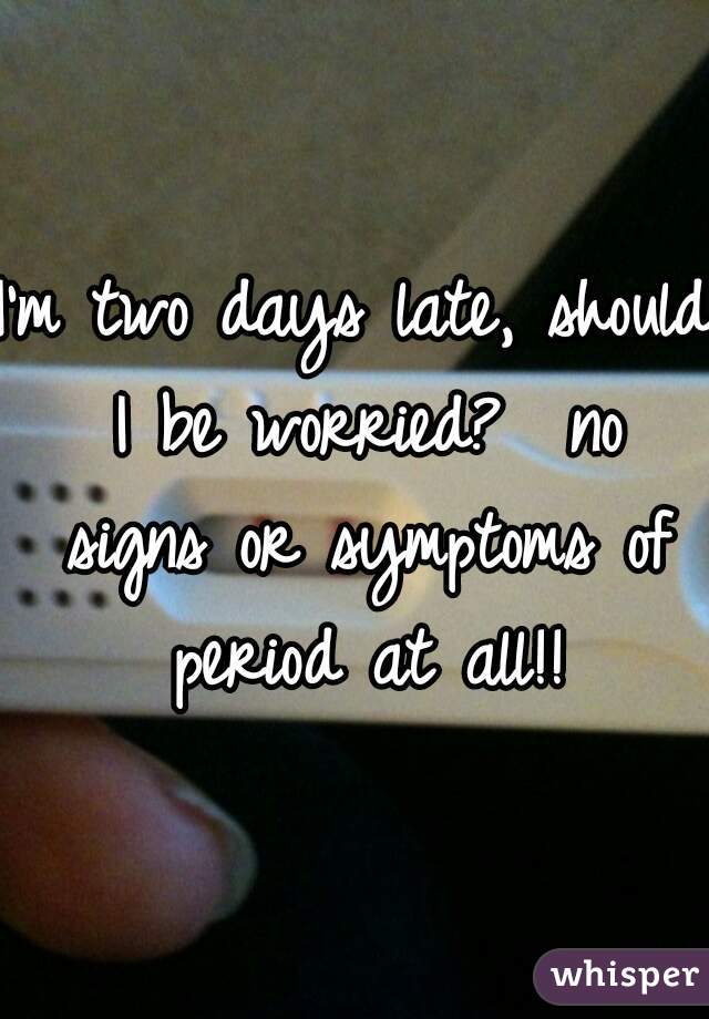 I'm two days late, should I be worried?  no signs or symptoms of period at all!!