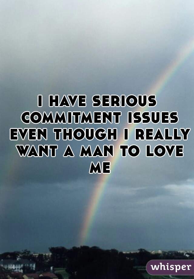 i have serious commitment issues even though i really want a man to love me