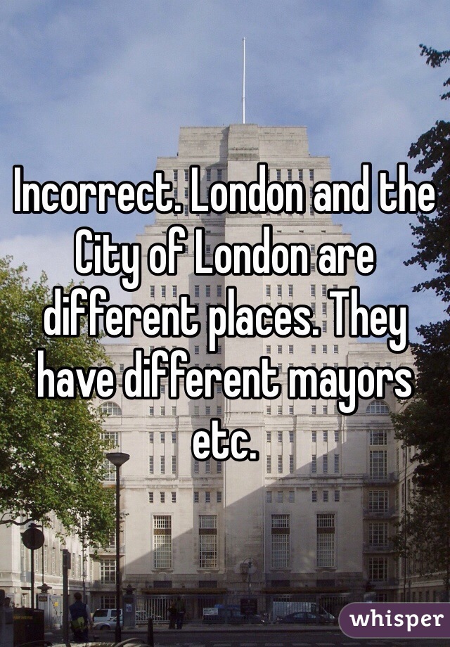 Incorrect. London and the City of London are different places. They have different mayors etc.