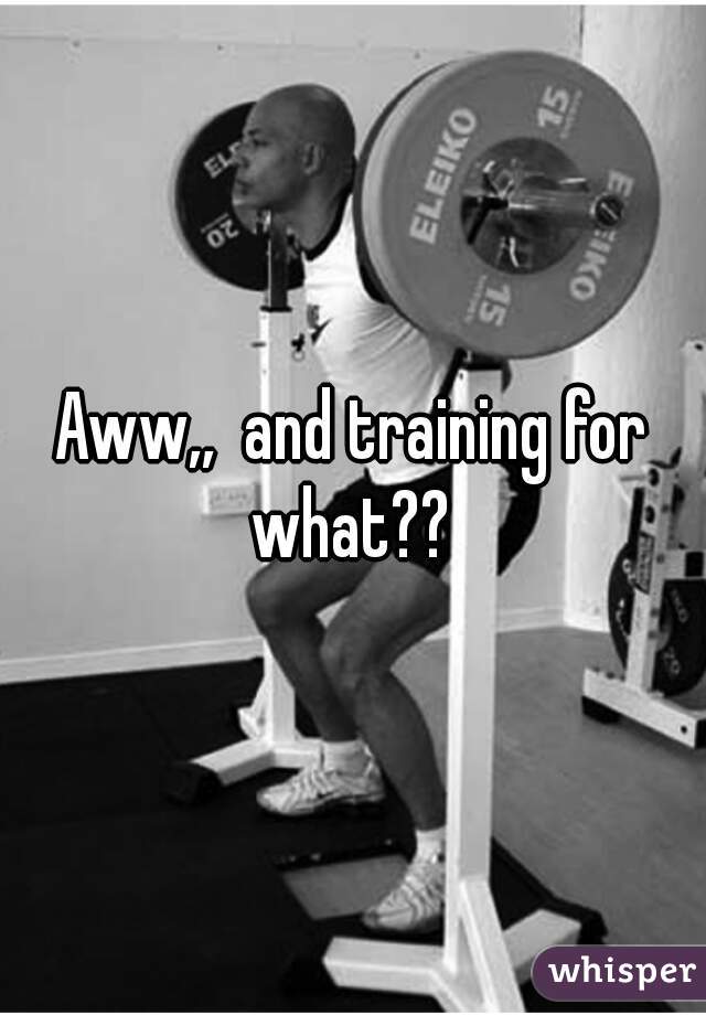 Aww,,  and training for what?? 