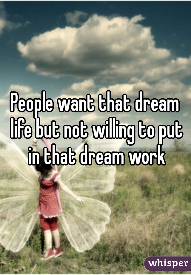 People want that dream life but not willing to put in that dream work