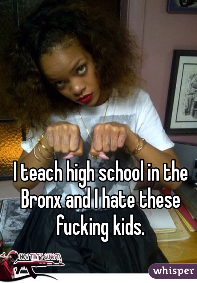 I teach high school in the Bronx and I hate these fucking kids.