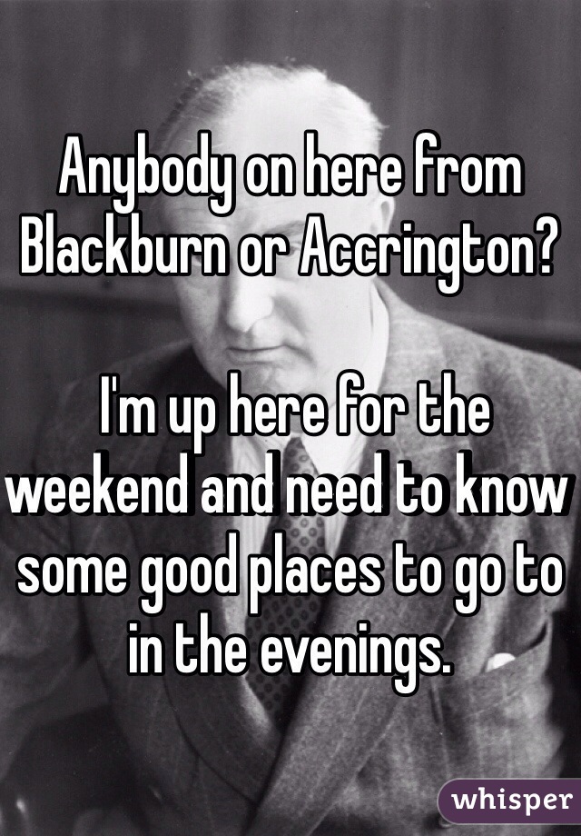 Anybody on here from Blackburn or Accrington?

 I'm up here for the weekend and need to know some good places to go to in the evenings.