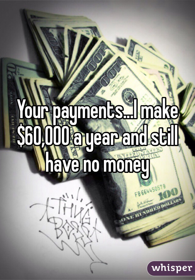 Your payments...I make $60,000 a year and still have no money