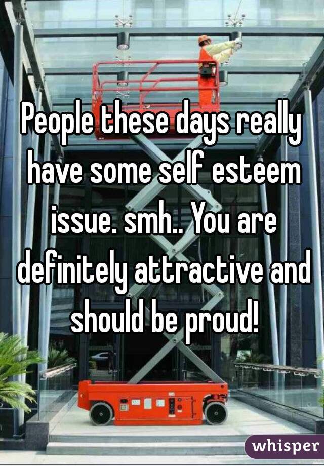 People these days really have some self esteem issue. smh.. You are definitely attractive and should be proud!