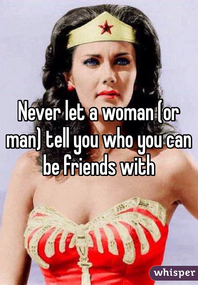 Never let a woman (or man) tell you who you can be friends with