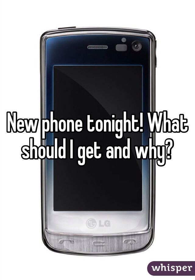 New phone tonight! What should I get and why?