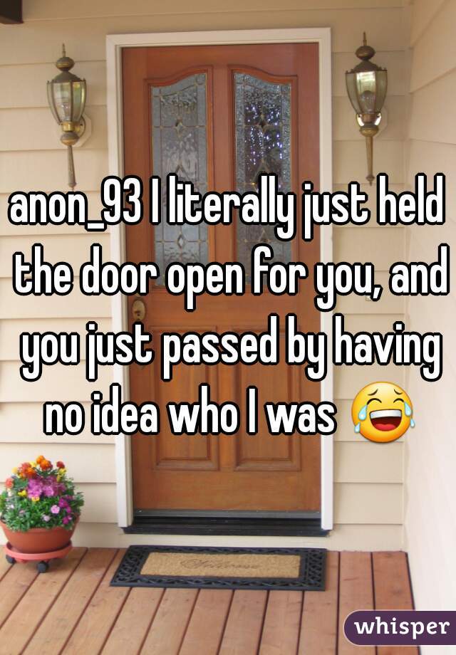 anon_93 I literally just held the door open for you, and you just passed by having no idea who I was 😂 