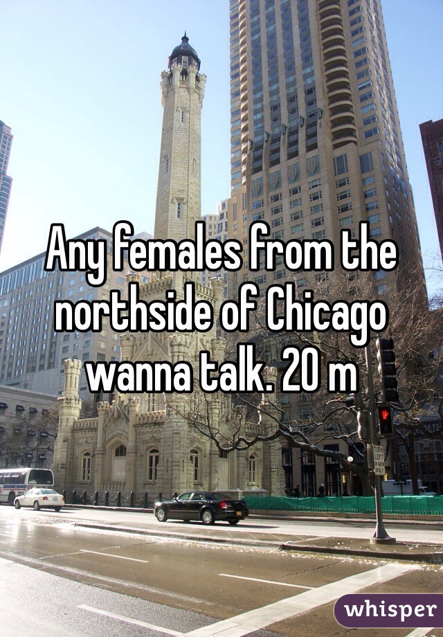 Any females from the northside of Chicago wanna talk. 20 m 