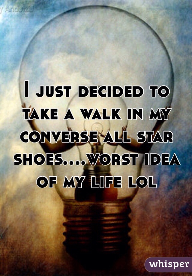 I just decided to take a walk in my converse all star shoes....worst idea of my life lol 
