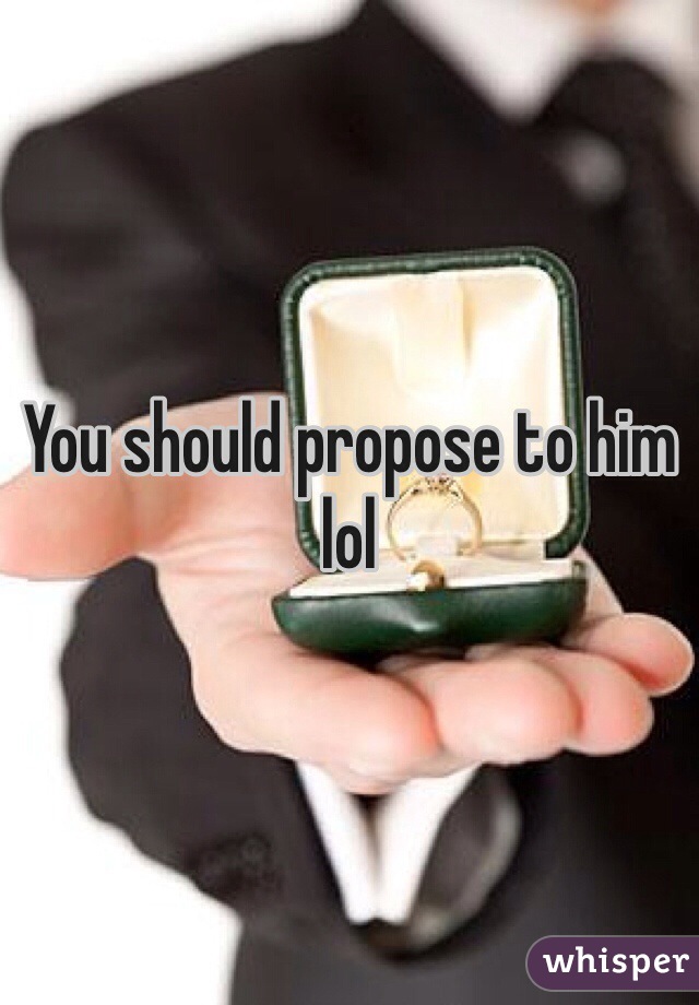 You should propose to him lol 