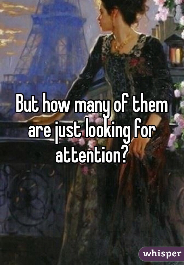 But how many of them are just looking for attention?
