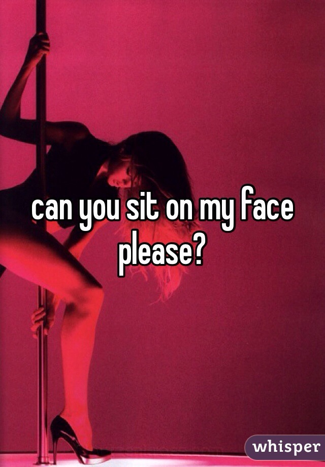 can you sit on my face please?