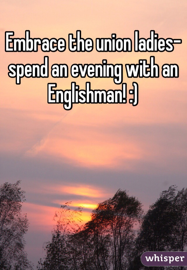 Embrace the union ladies-spend an evening with an Englishman! :) 