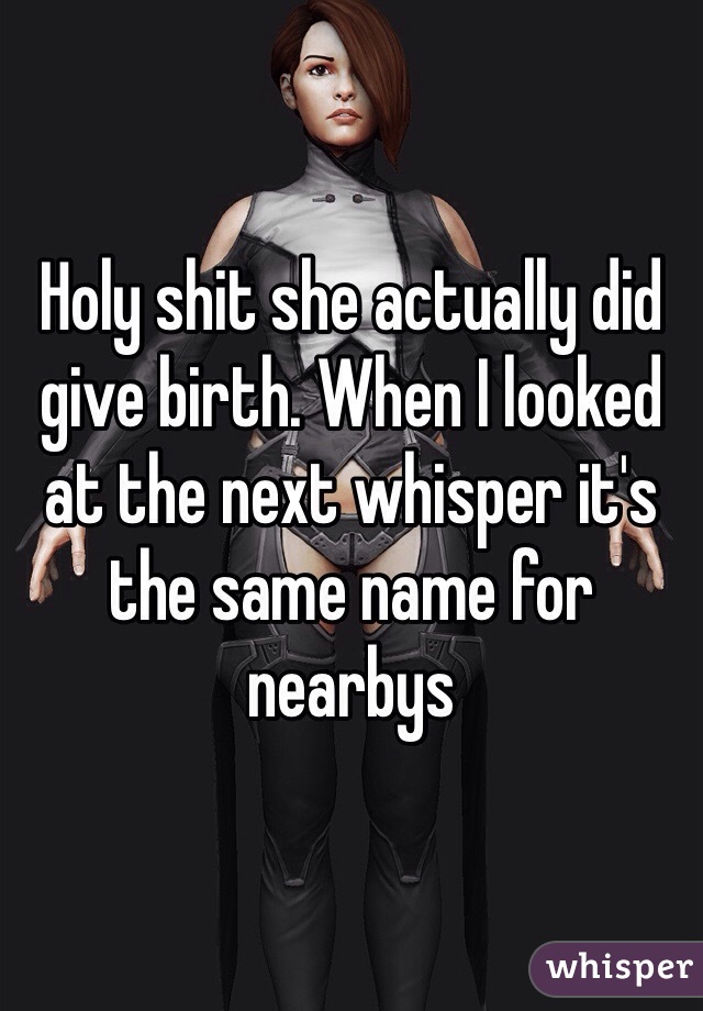 Holy shit she actually did give birth. When I looked at the next whisper it's the same name for nearbys 