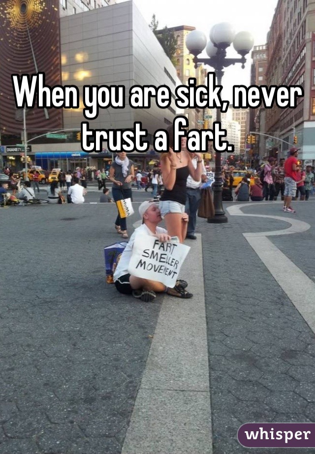When you are sick, never trust a fart.
