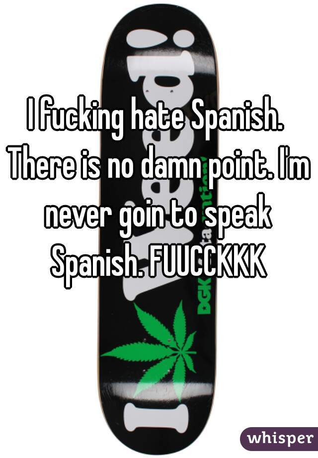 I fucking hate Spanish. There is no damn point. I'm never goin to speak Spanish. FUUCCKKK