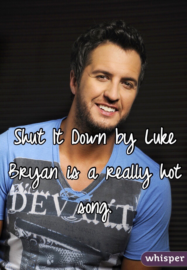 Shut It Down by Luke Bryan is a really hot song. 