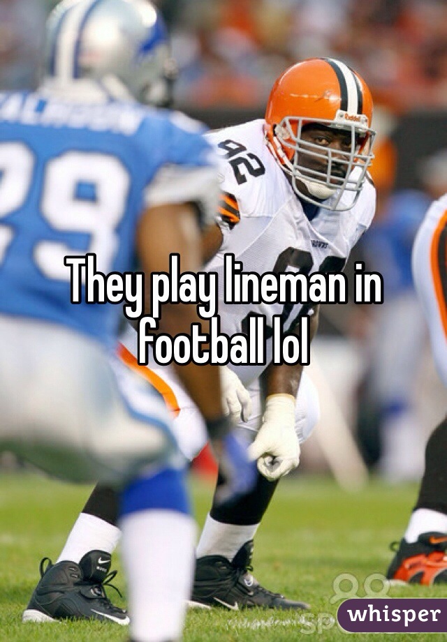 They play lineman in football lol