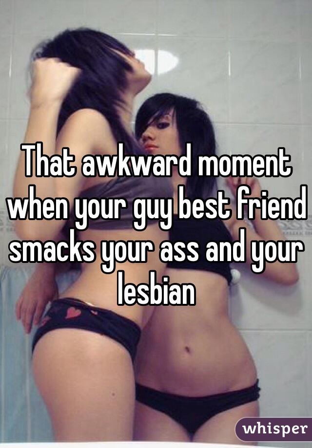 That awkward moment when your guy best friend smacks your ass and your lesbian  