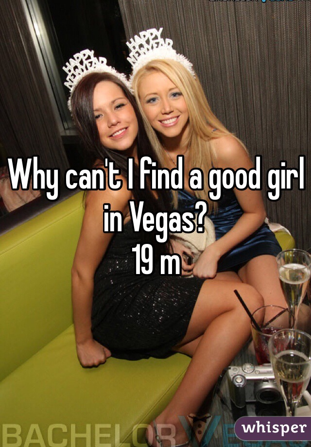 Why can't I find a good girl in Vegas? 
19 m